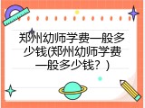 郑州幼师学费一般多少钱(郑州幼师学费一般多少钱？)