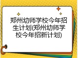郑州幼师学校今年招生计划(郑州幼师学校今年招新计划)