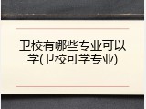 卫校有哪些专业可以学(卫校可学专业)