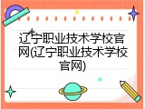 辽宁职业技术学校官网(辽宁职业技术学校官网)