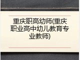 重庆职高幼师(重庆职业高中幼儿教育专业教师)