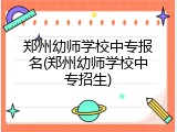 郑州幼师学校中专报名(郑州幼师学校中专招生)