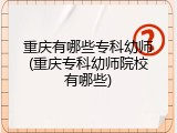 重庆有哪些专科幼师(重庆专科幼师院校有哪些)