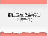 铜仁卫校招生(铜仁卫校招生)