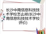 长沙中南信息科技技术学校怎么样(长沙中南信息科技技术学校评价)