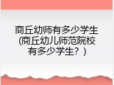 商丘幼师有多少学生(商丘幼儿师范院校有多少学生？)
