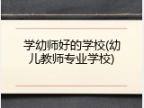 学幼师好的学校(幼儿教师专业学校)