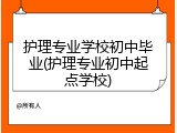 护理专业学校初中毕业(护理专业初中起点学校)