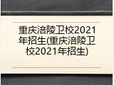 重庆涪陵卫校2021年招生(重庆涪陵卫校2021年招生)