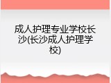 成人护理专业学校长沙(长沙成人护理学校)