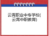 云霄职业中专学校(云霄中职教育)