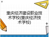 重庆经济建设职业技术学校(重庆经济技术学校)