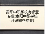 贵阳中职学校有哪些专业(贵阳中职学校开设哪些专业)