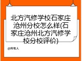 北方汽修学校石家庄沧州分校怎么样(石家庄沧州北方汽修学校分校评价)