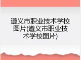 遵义市职业技术学校图片(遵义市职业技术学校图片)