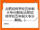 合肥幼师学校五年制大专分数线(合肥幼师学校五年制大专分数线。)