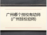 广州哪个技校有幼师(广州技校幼师)