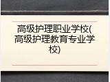 高级护理职业学校(高级护理教育专业学校)
