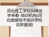 河北焊工学校叫啥名字来着-培训机构(河北焊接技术培训学校名称查询)