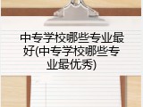 中专学校哪些专业最好(中专学校哪些专业最优秀)