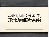 郑州幼师报考条件(郑州幼师报考条件)