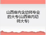 山西省内含幼师专业的大专(山西省内幼师大专)