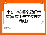 中专学校哪个最好重庆(重庆中专学校排名最佳)