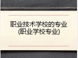 职业技术学校的专业(职业学校专业)