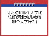 河北幼师哪个大学比较好(河北幼儿教师哪个大学好？)