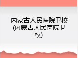 内蒙古人民医院卫校(内蒙古人民医院卫校)