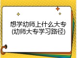 想学幼师上什么大专(幼师大专学习路径)