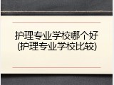 护理专业学校哪个好(护理专业学校比较)