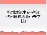 杭州建筑中专学校(杭州建筑职业中专学校)