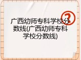广西幼师专科学校分数线(广西幼师专科学校分数线)