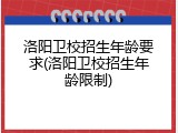 洛阳卫校招生年龄要求(洛阳卫校招生年龄限制)