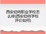 西安幼师职业学校怎么样(西安幼师学校评价如何)