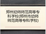 郑州幼师师范高等专科学校(郑州市幼师师范高等专科学校)