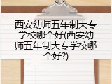 西安幼师五年制大专学校哪个好(西安幼师五年制大专学校哪个好?)