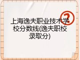 上海逸夫职业技术学校分数线(逸夫职校录取分)
