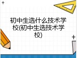 初中生选什么技术学校(初中生选技术学校)