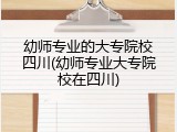 幼师专业的大专院校四川(幼师专业大专院校在四川)