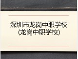 深圳市龙岗中职学校(龙岗中职学校)
