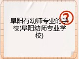 阜阳有幼师专业的学校(阜阳幼师专业学校)