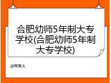 合肥幼师5年制大专学校(合肥幼师5年制大专学校)