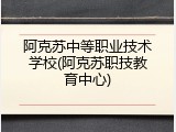 阿克苏中等职业技术学校(阿克苏职技教育中心)