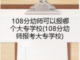 108分幼师可以报哪个大专学校(108分幼师报考大专学校)