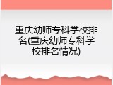重庆幼师专科学校排名(重庆幼师专科学校排名情况)
