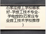 石家庄焊工学校哪家好-学焊工技术专业-学电焊的(石家庄专业焊工技术学校推荐)