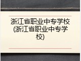 浙江省职业中专学校(浙江省职业中专学校)