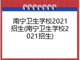 南宁卫生学校2021招生(南宁卫生学校2021招生)